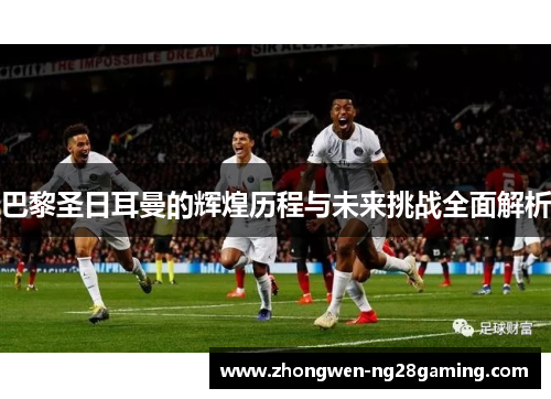 巴黎圣日耳曼的辉煌历程与未来挑战全面解析