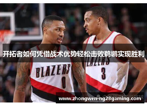 开拓者如何凭借战术优势轻松击败鹈鹕实现胜利 开拓者如何凭借战术优势轻松击败鹈鹕实现胜利