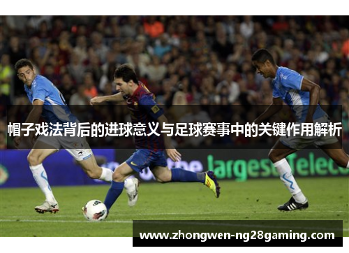 帽子戏法背后的进球意义与足球赛事中的关键作用解析