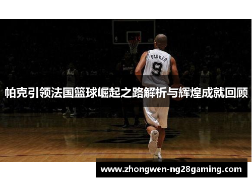 帕克引领法国篮球崛起之路解析与辉煌成就回顾