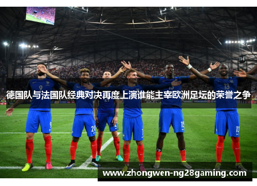 德国队与法国队经典对决再度上演谁能主宰欧洲足坛的荣誉之争 德国队与法国队经典对决再度上演谁能主宰欧洲足坛的荣誉之争