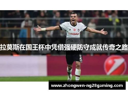 拉莫斯在国王杯中凭借强硬防守成就传奇之路 拉莫斯在国王杯中凭借强硬防守成就传奇之路