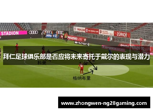 拜仁足球俱乐部是否应将未来寄托于戴尔的表现与潜力 拜仁足球俱乐部是否应将未来寄托于戴尔的表现与潜力