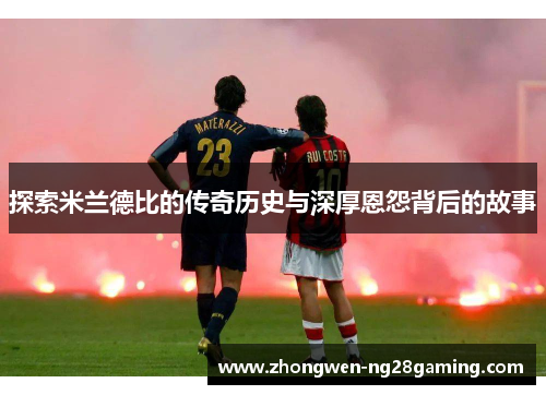 探索米兰德比的传奇历史与深厚恩怨背后的故事