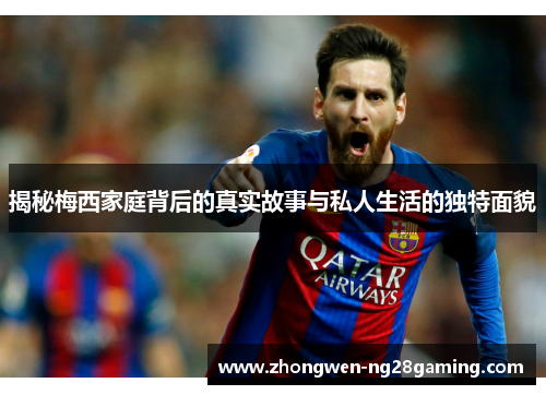 揭秘梅西家庭背后的真实故事与私人生活的独特面貌