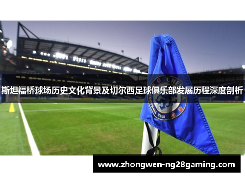 斯坦福桥球场历史文化背景及切尔西足球俱乐部发展历程深度剖析