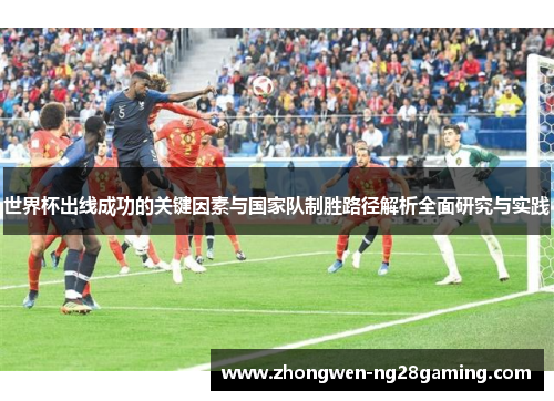 世界杯出线成功的关键因素与国家队制胜路径解析全面研究与实践