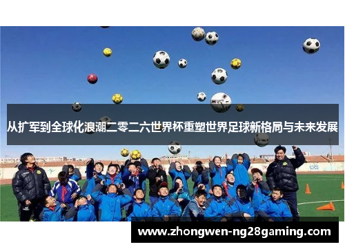 从扩军到全球化浪潮二零二六世界杯重塑世界足球新格局与未来发展