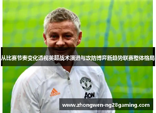 从比赛节奏变化透视英超战术演进与攻防博弈新趋势联赛整体格局