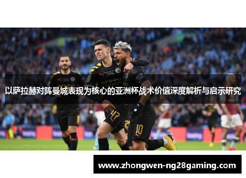 以萨拉赫对阵曼城表现为核心的亚洲杯战术价值深度解析与启示研究