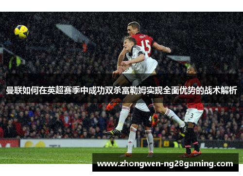 曼联如何在英超赛季中成功双杀富勒姆实现全面优势的战术解析