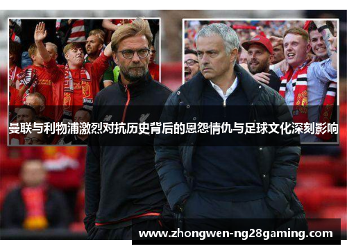 曼联与利物浦激烈对抗历史背后的恩怨情仇与足球文化深刻影响