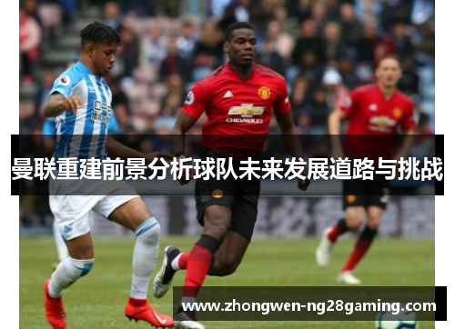 曼联重建前景分析球队未来发展道路与挑战
