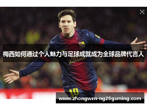 梅西如何通过个人魅力与足球成就成为全球品牌代言人 梅西如何通过个人魅力与足球成就成为全球品牌代言人