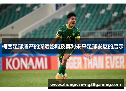 梅西足球遗产的深远影响及其对未来足球发展的启示 梅西足球遗产的深远影响及其对未来足球发展的启示
