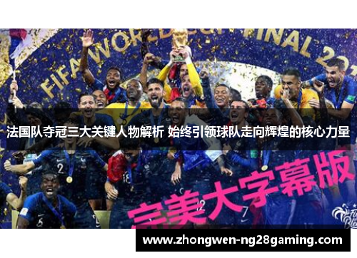 法国队夺冠三大关键人物解析 始终引领球队走向辉煌的核心力量 法国队夺冠三大关键人物解析 始终引领球队走向辉煌的核心力量