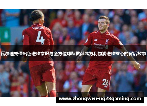瓦尔迪凭借出色进攻意识与全方位球队贡献成为利物浦进攻核心的背后故事