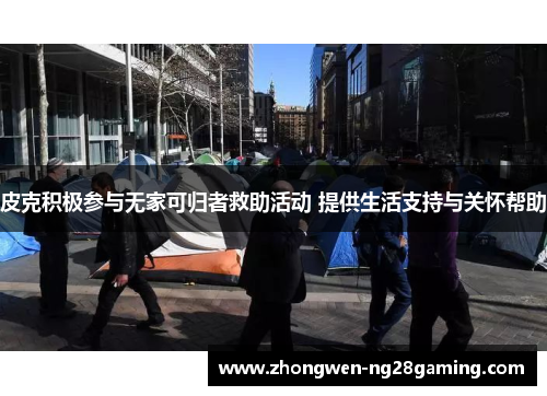 皮克积极参与无家可归者救助活动 提供生活支持与关怀帮助 皮克积极参与无家可归者救助活动 提供生活支持与关怀帮助