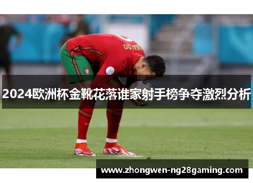 2024欧洲杯金靴花落谁家射手榜争夺激烈分析