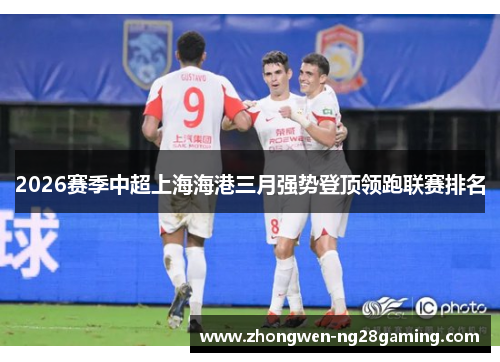 2026赛季中超上海海港三月强势登顶领跑联赛排名