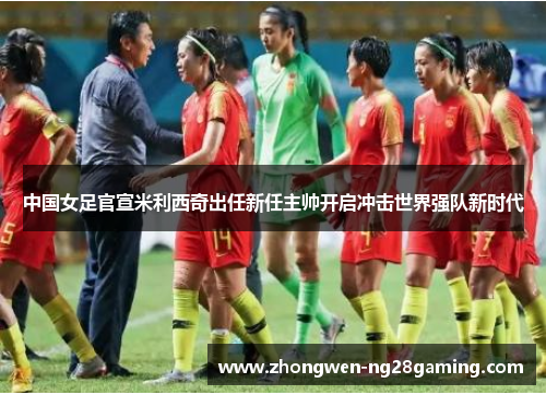中国女足官宣米利西奇出任新任主帅开启冲击世界强队新时代