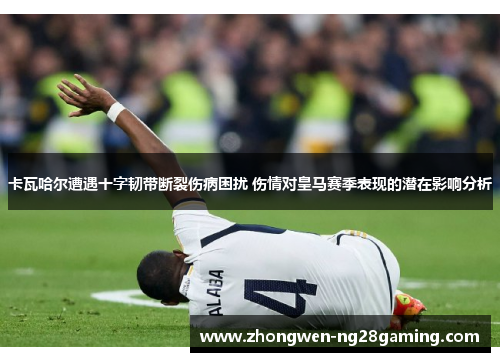 卡瓦哈尔遭遇十字韧带断裂伤病困扰 伤情对皇马赛季表现的潜在影响分析