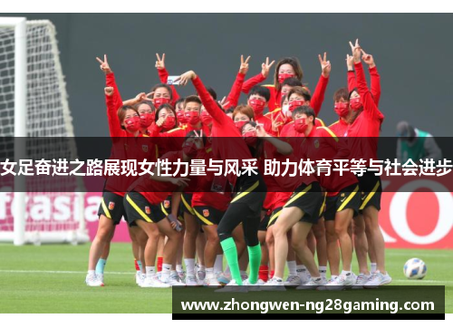 女足奋进之路展现女性力量与风采 助力体育平等与社会进步 女足奋进之路展现女性力量与风采 助力体育平等与社会进步