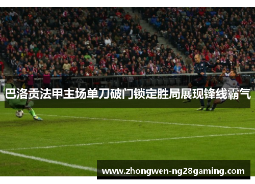 巴洛贡法甲主场单刀破门锁定胜局展现锋线霸气 巴洛贡法甲主场单刀破门锁定胜局展现锋线霸气