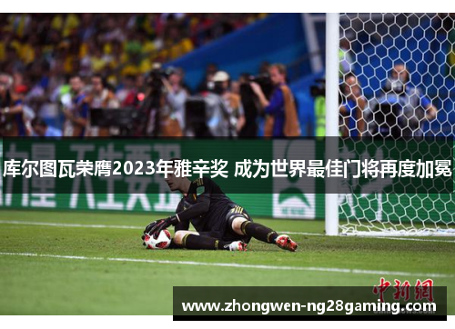库尔图瓦荣膺2023年雅辛奖 成为世界最佳门将再度加冕 库尔图瓦荣膺2023年雅辛奖 成为世界最佳门将再度加冕