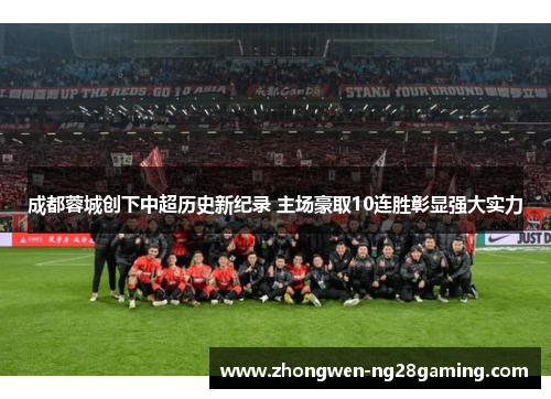 成都蓉城创下中超历史新纪录 主场豪取10连胜彰显强大实力