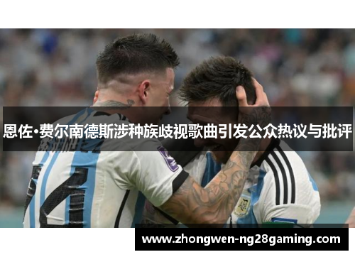 恩佐·费尔南德斯涉种族歧视歌曲引发公众热议与批评 恩佐·费尔南德斯涉种族歧视歌曲引发公众热议与批评