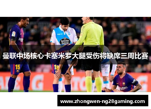 曼联中场核心卡塞米罗大腿受伤将缺席三周比赛 曼联中场核心卡塞米罗大腿受伤将缺席三周比赛