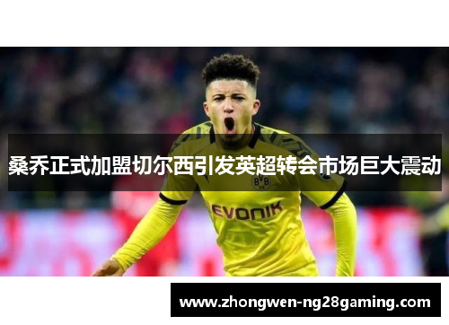 桑乔正式加盟切尔西引发英超转会市场巨大震动 桑乔正式加盟切尔西引发英超转会市场巨大震动