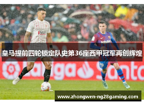皇马提前四轮锁定队史第36座西甲冠军再创辉煌