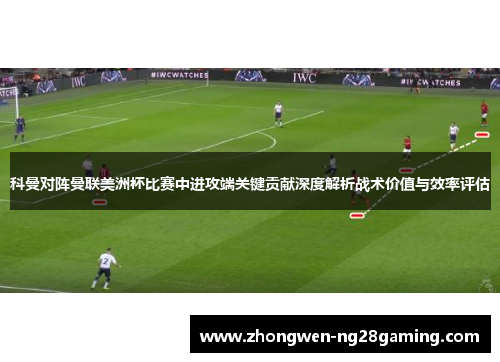 科曼对阵曼联美洲杯比赛中进攻端关键贡献深度解析战术价值与效率评估