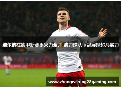 维尔纳在德甲新赛季火力全开 助力球队争冠展现超凡实力 维尔纳在德甲新赛季火力全开 助力球队争冠展现超凡实力