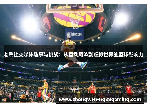 老詹社交媒体趣事与挑战:从互动风波到虚拟世界的篮球影响力 老詹社交媒体趣事与挑战:从互动风波到虚拟世界的篮球影响力