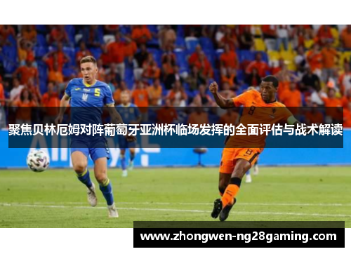 聚焦贝林厄姆对阵葡萄牙亚洲杯临场发挥的全面评估与战术解读 聚焦贝林厄姆对阵葡萄牙亚洲杯临场发挥的全面评估与战术解读