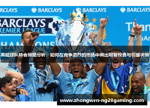 英超球队转会策略分析：如何在竞争激烈的市场中做出明智投资与引援决策