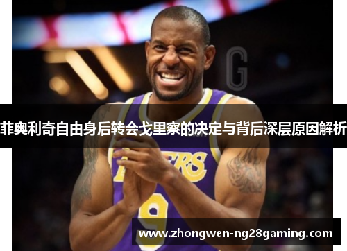 菲奥利奇自由身后转会戈里察的决定与背后深层原因解析