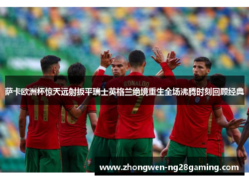 萨卡欧洲杯惊天远射扳平瑞士英格兰绝境重生全场沸腾时刻回顾经典