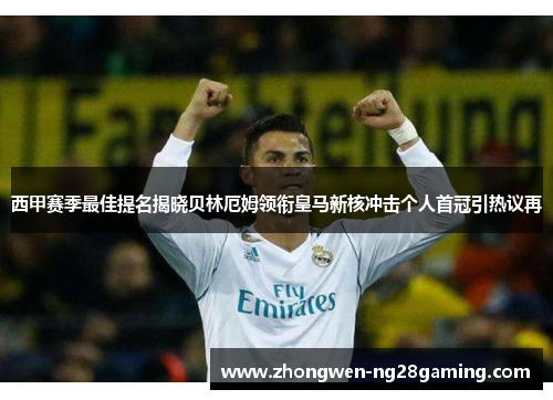 西甲赛季最佳提名揭晓贝林厄姆领衔皇马新核冲击个人首冠引热议再