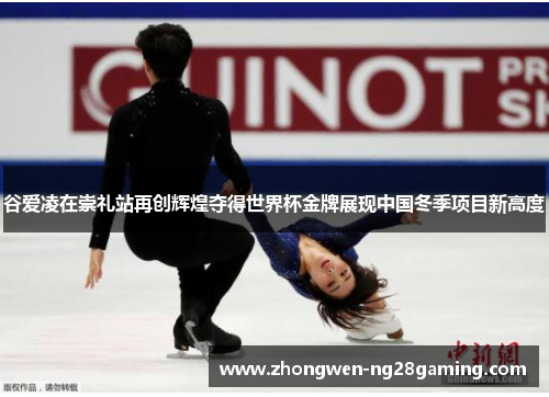 谷爱凌在崇礼站再创辉煌夺得世界杯金牌展现中国冬季项目新高度