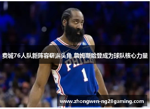 费城76人队新阵容崭露头角 詹姆斯哈登成为球队核心力量