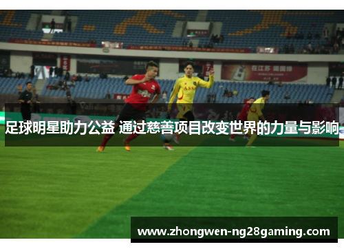 足球明星助力公益 通过慈善项目改变世界的力量与影响