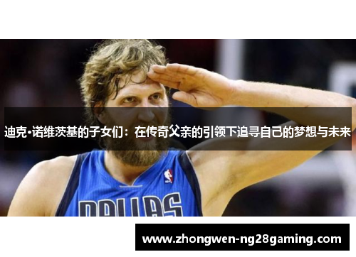 迪克·诺维茨基的子女们：在传奇父亲的引领下追寻自己的梦想与未来