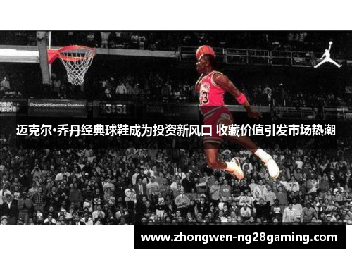 迈克尔·乔丹经典球鞋成为投资新风口 收藏价值引发市场热潮