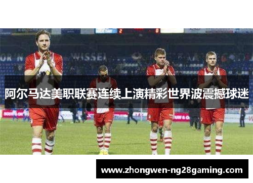 阿尔马达美职联赛连续上演精彩世界波震撼球迷