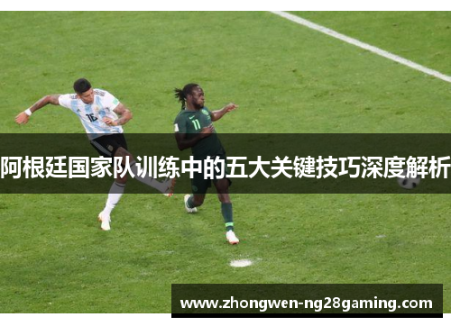 阿根廷国家队训练中的五大关键技巧深度解析