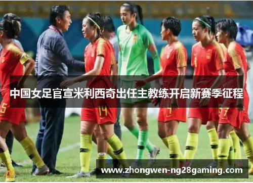中国女足官宣米利西奇出任主教练开启新赛季征程